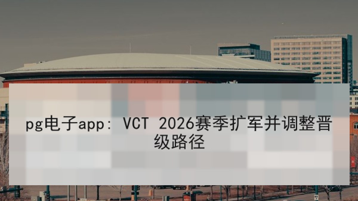 pg电子app: VCT 2026赛季扩军并调整晋级路径