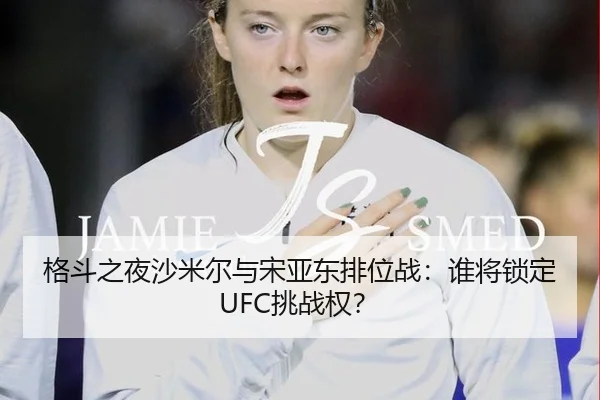 格斗之夜沙米尔与宋亚东排位战：谁将锁定UFC挑战权？