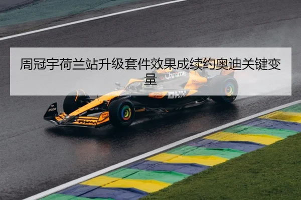 周冠宇荷兰站升级套件效果成续约奥迪关键变量
