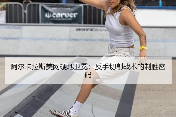 阿尔卡拉斯美网硬地卫冕：反手切削战术的制胜密码