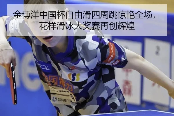金博洋中国杯自由滑四周跳惊艳全场，花样滑冰大奖赛再创辉煌