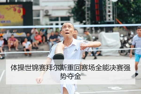 体操世锦赛拜尔斯重回赛场全能决赛强势夺金