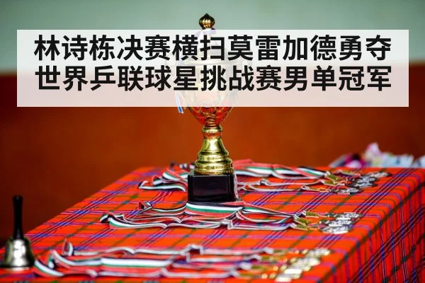 林诗栋决赛横扫莫雷加德勇夺世界乒联球星挑战赛男单冠军
