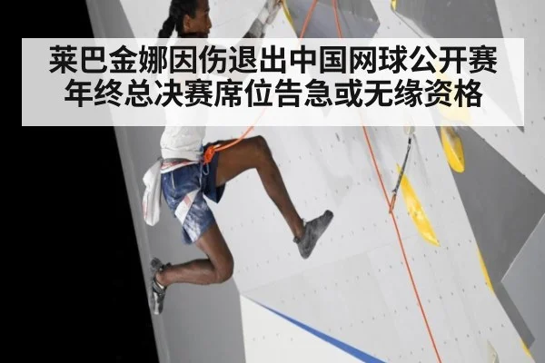 莱巴金娜因伤退出中国网球公开赛年终总决赛席位告急或无缘资格
