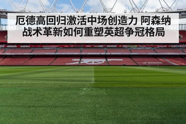 厄德高回归激活中场创造力 阿森纳战术革新如何重塑英超争冠格局