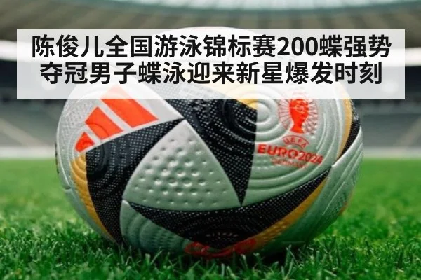陈俊儿全国游泳锦标赛200蝶强势夺冠男子蝶泳迎来新星爆发时刻