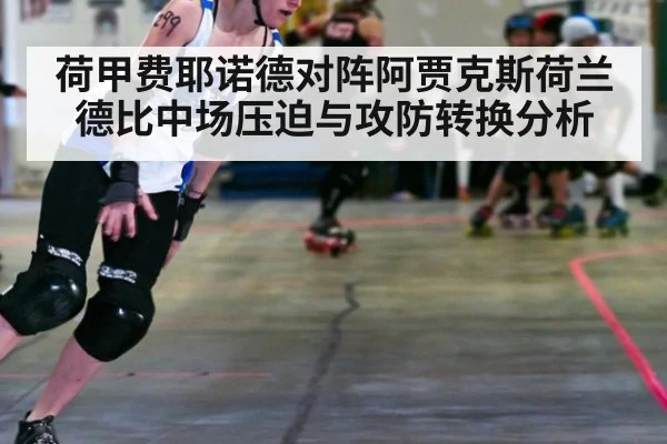 荷甲费耶诺德对阵阿贾克斯荷兰德比中场压迫与攻防转换分析